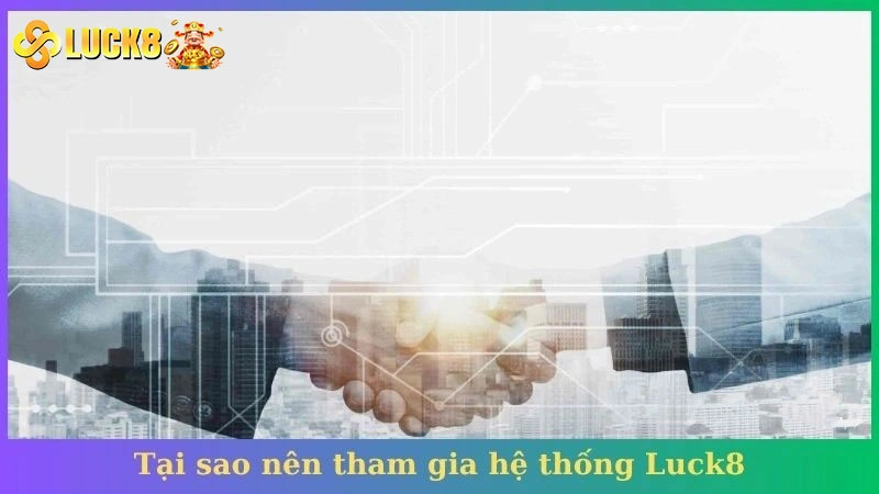 Tại sao nên tham gia hệ thống Luck8